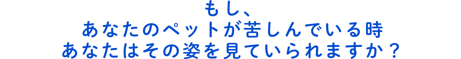 もし、あなたのペットが苦しんでいる時あなたはその姿を見ていられますか？