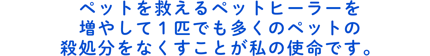 ペットを救えるペットヒーラーを増やして１匹でも多くのペットの殺処分をなくすことが私の使命です。
